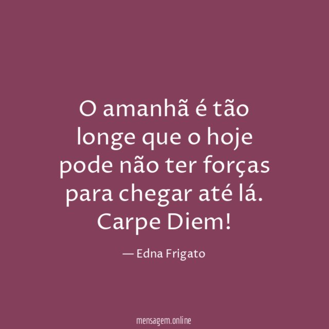 O amanhã é tão longe que o hoje pode não ter forças para chegar até lá.
