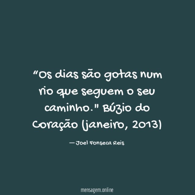 “Os dias são gotas num rio que seguem o seu caminho."