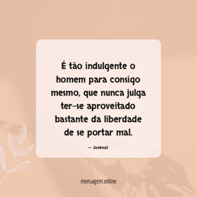 É tão indulgente o homem para consigo mesmo