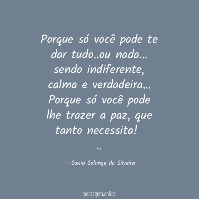 Porque só você pode te dar tudo..ou nada…
sendo indiferente, calma e verdadeira…
Porque só você pode lhe trazer a paz, que tanto necessita!