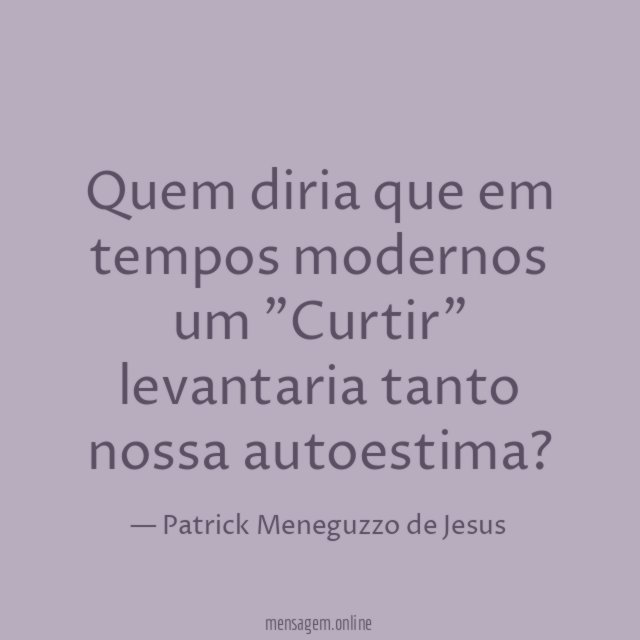 Quem diria que em tempos modernos um "Curtir" levantaria tanto nossa autoestima