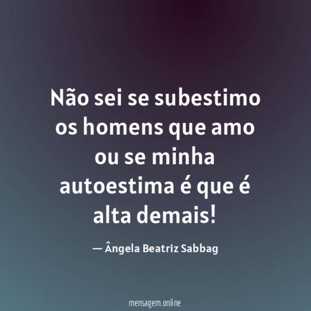 Não sei se subestimo os homens que amo