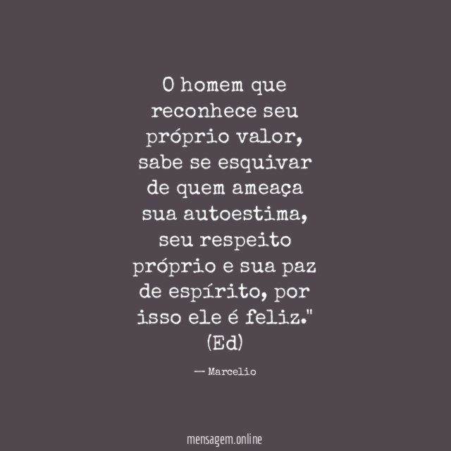 "O homem que reconhece seu próprio valor, sabe se esquivar de quem ameaça sua autoestima, seu respeito próprio e sua paz de espírito, por isso ele é feliz."