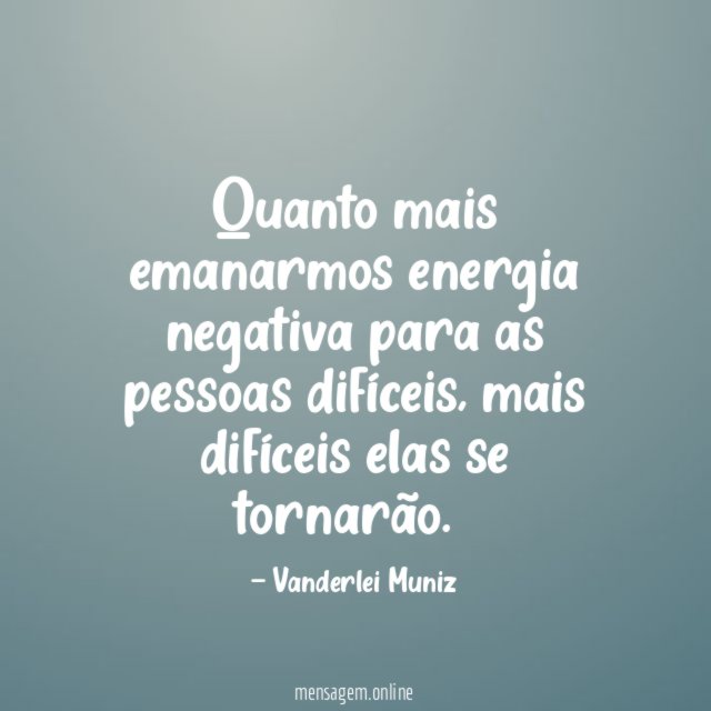 Quanto mais emanarmos energia negativa para as pessoas difíceis