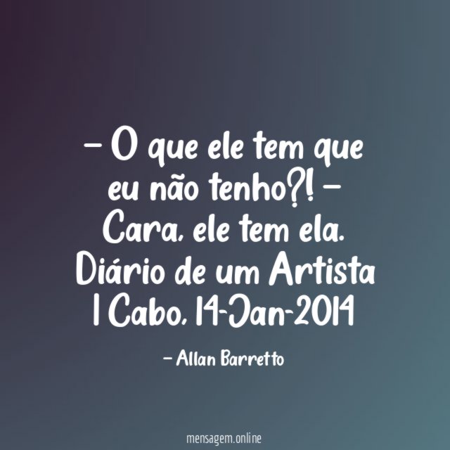 — O que ele tem que eu não tenho?!
— Cara, ele tem ela.