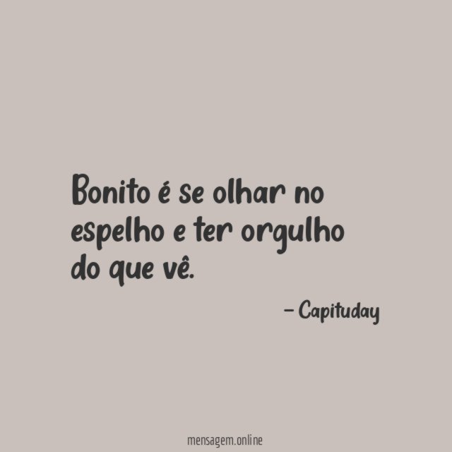 Bonito é se olhar no espelho e ter orgulho do que vê