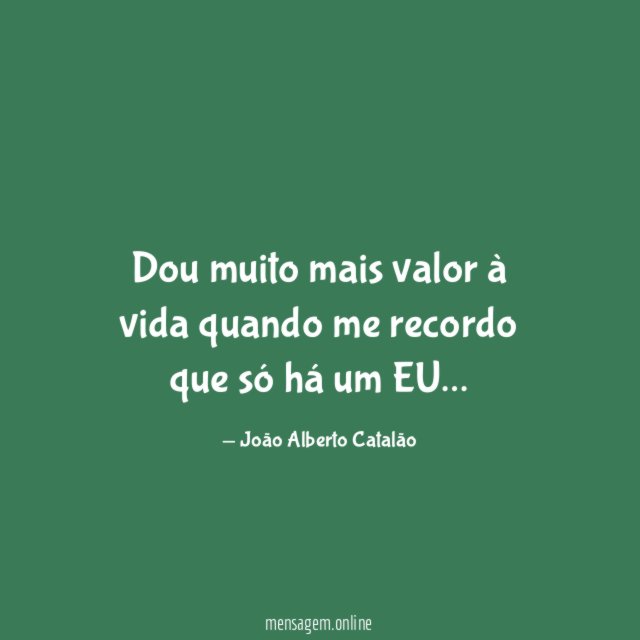 Dou muito mais valor à vida quando me