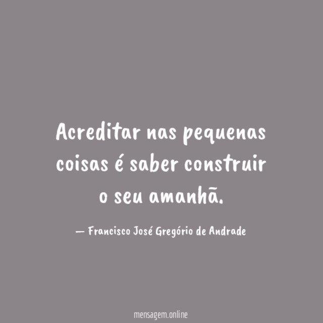 Acreditar nas pequenas coisas é saber construir o seu amanhã