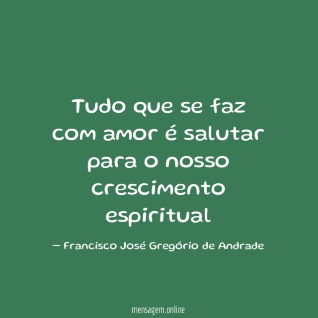 Tudo que se faz com amor é salutar para o nosso crescimento espiritual"