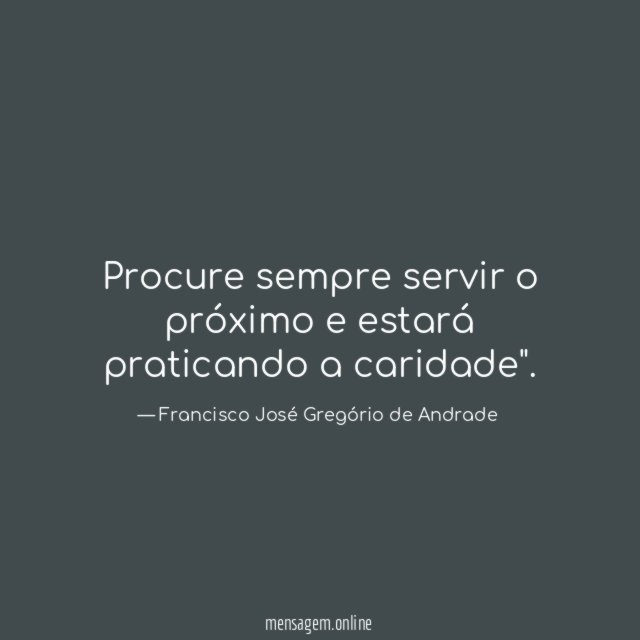 Procure sempre servir o próximo e estará praticando a caridade"