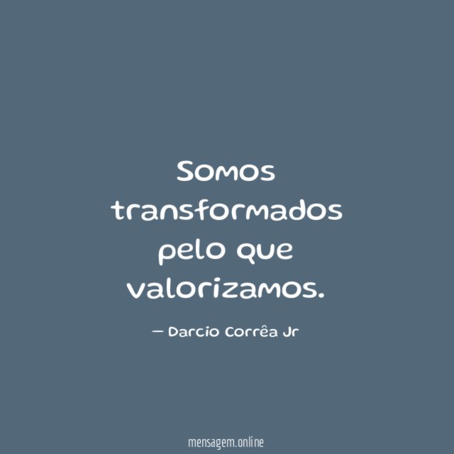Somos transformados pelo que valorizamos
