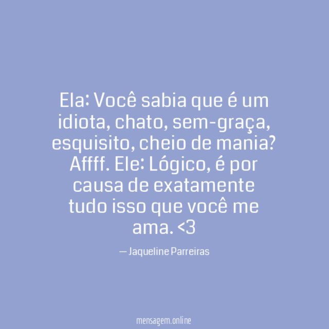 Ela: Você sabia que é um idiota, chato, sem-graça, esquisito, cheio de mania? Affff.