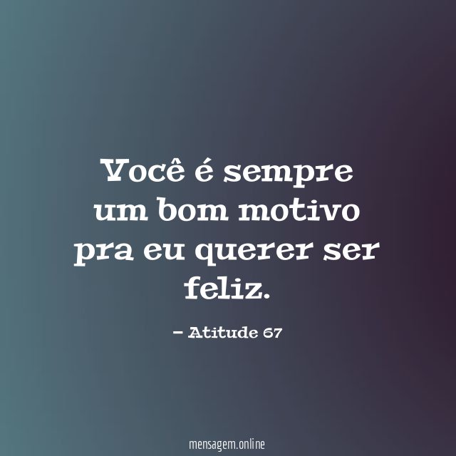 Você é sempre um bom motivo pra eu querer ser feliz