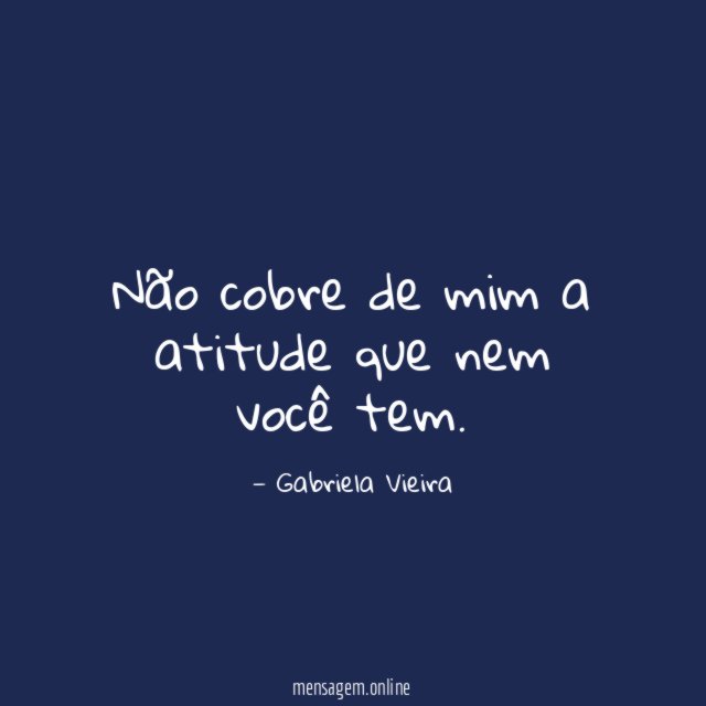 Não cobre de mim a atitude que nem você tem
