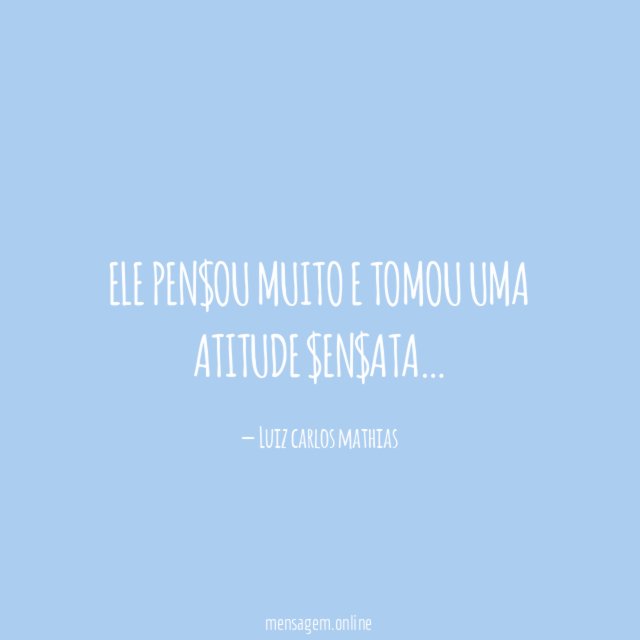 Ele pen$ou muito e tomou uma atitude $en$ata