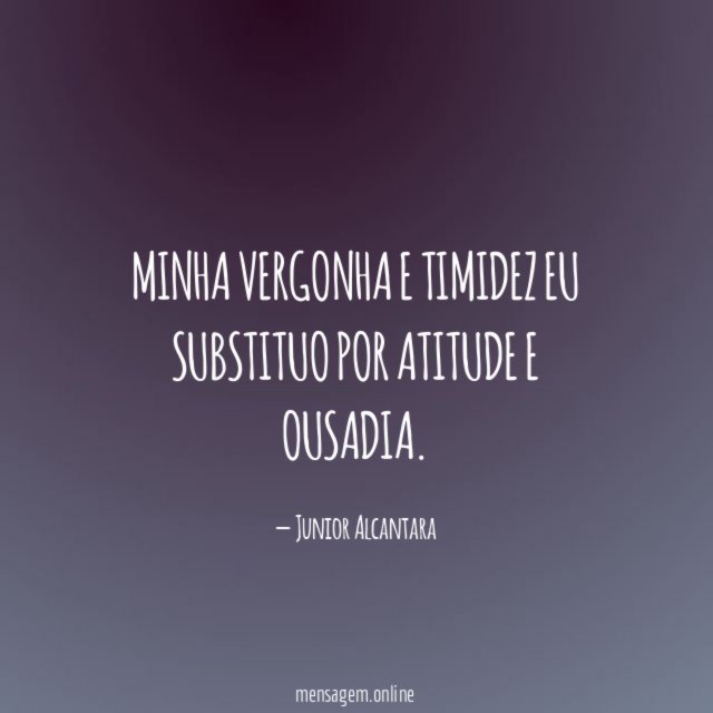 Minha vergonha e timidez eu substituo por atitude e ousadia