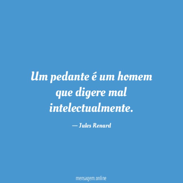 Um pedante é um homem que digere mal intelectualmente