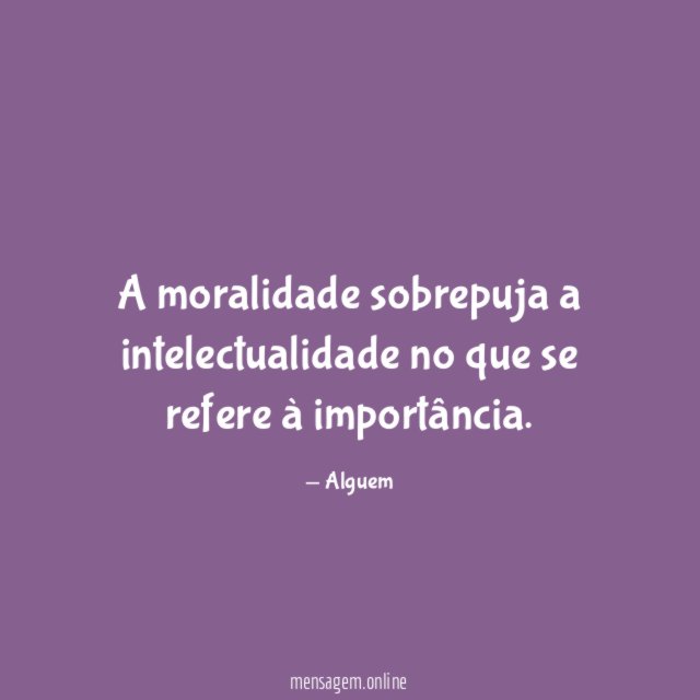 A moralidade sobrepuja a intelectualidade no que se refere à importância