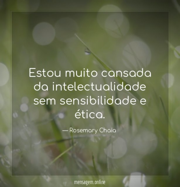 Estou muito cansada da intelectualidade sem sensibilidade e ética