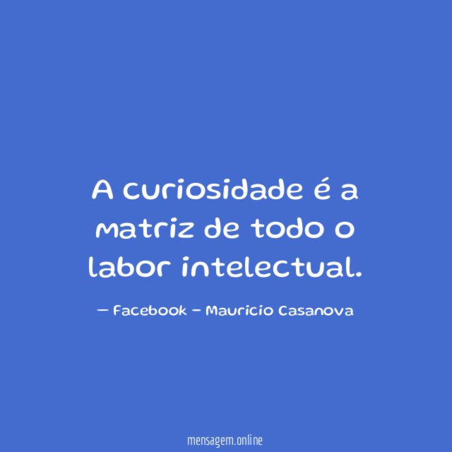 A curiosidade é a matriz de todo o labor intelectual