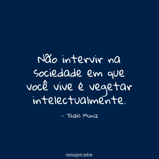 Não intervir na sociedade em que você vive é vegetar intelectualmente