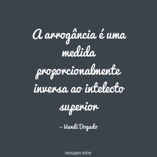 A arrogância é uma medida proporcionalmente inversa ao intelecto superior