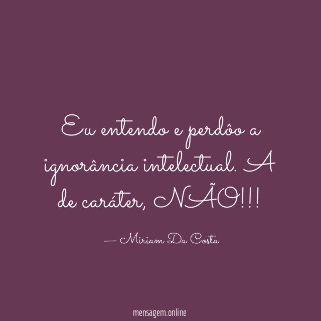 Eu entendo e perdôo a ignorância intelectual