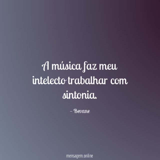 A música faz meu intelecto trabalhar com sintonia