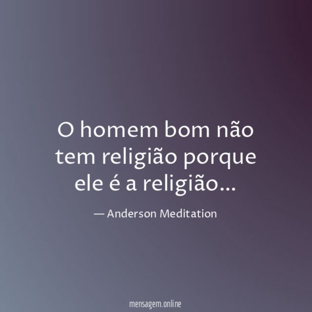 O homem bom não tem religião porque ele