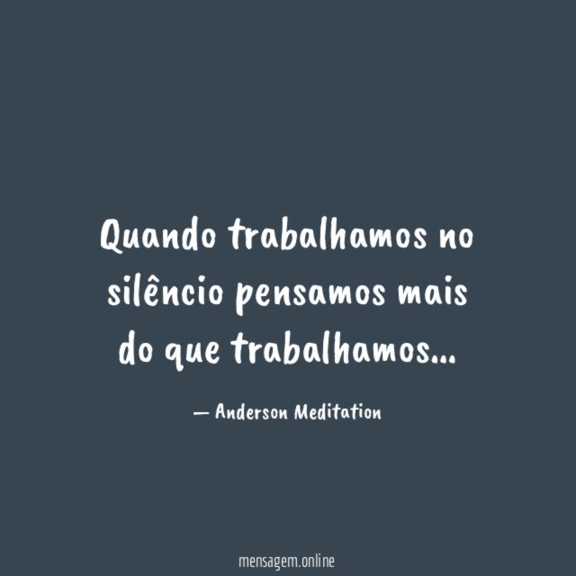 Quando trabalhamos no silêncio pensamos mais do que trabalhamos