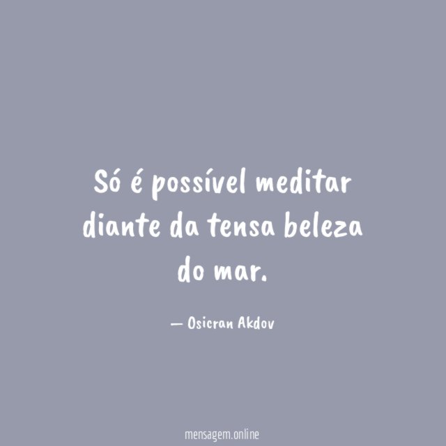 Só é possível meditar diante da tensa beleza do mar