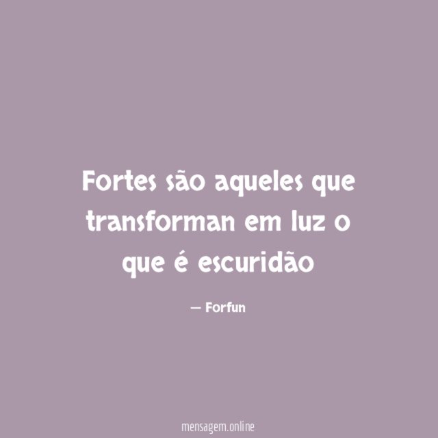 Fortes são aqueles que transforman em luz o que é escuridão