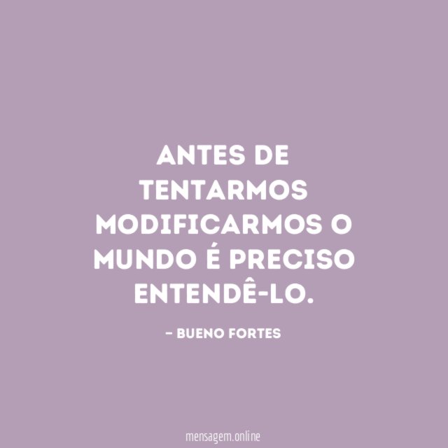 Antes de tentarmos modificarmos o mundo é preciso entendê-lo