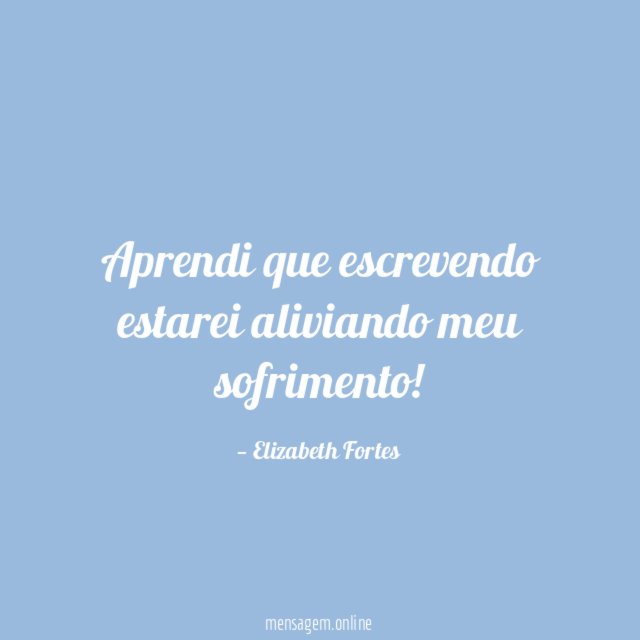 Aprendi que escrevendo estarei aliviando meu sofrimento