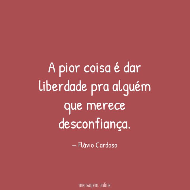 A pior coisa é dar liberdade pra alguém que merece desconfiança