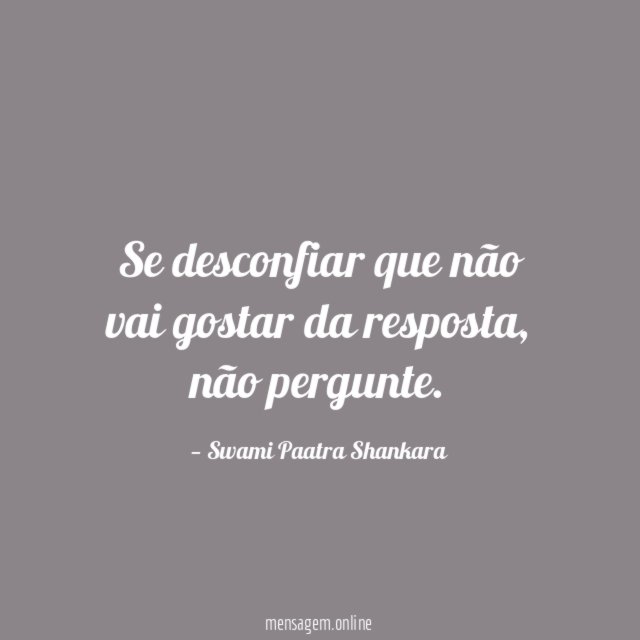 Se desconfiar que não vai gostar da resposta
