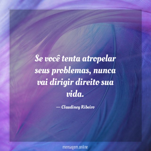 Se você tenta atropelar seus problemas