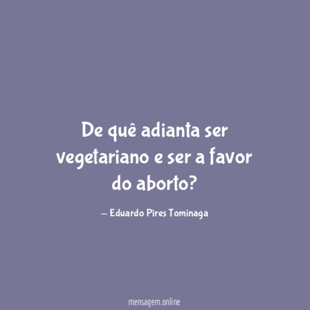 De quê adianta ser vegetariano e ser a favor do aborto