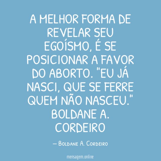 A melhor forma de revelar seu egoísmo, é se posicionar a favor do aborto. "Eu já nasci, que se ferre quem não nasceu."