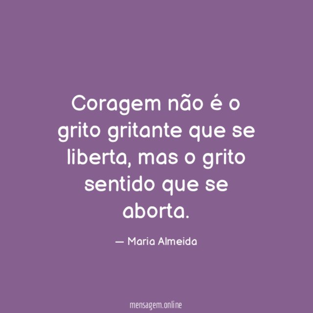 Coragem não é o grito gritante que se liberta