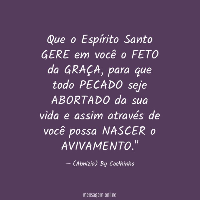 "Que o Espírito Santo GERE em você o FETO da GRAÇA, para que todo PECADO seje ABORTADO da sua vida e assim através de você possa NASCER o AVIVAMENTO."