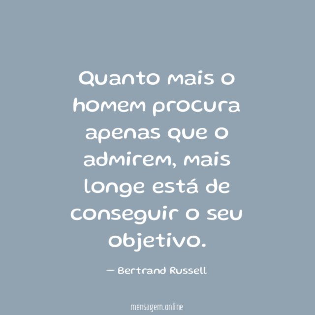 Quanto mais o homem procura apenas que o admirem