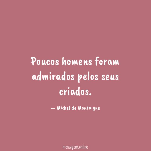 Poucos homens foram admirados pelos seus criados