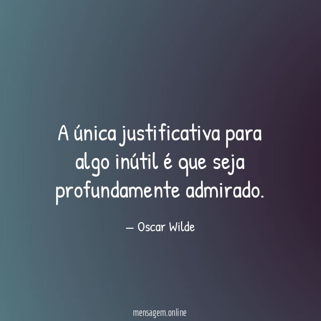 A única justificativa para algo inútil é que seja profundamente admirado