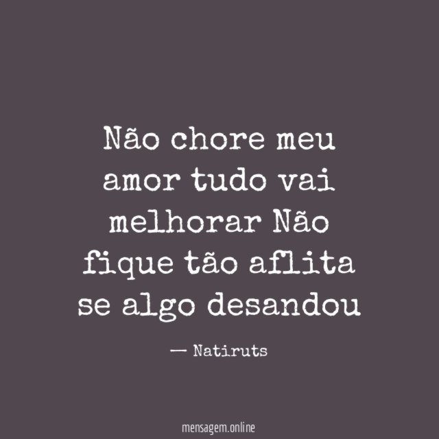 Não chore meu amor tudo vai melhorar Não fique