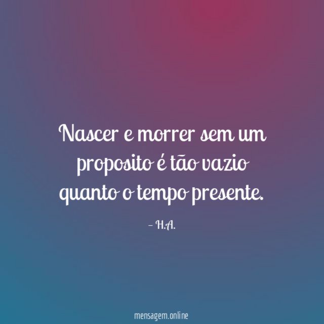 Nascer e morrer sem um proposito é tão