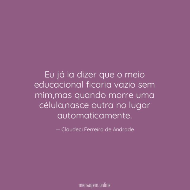 Eu já ia dizer que o meio educacional ficaria vazio sem mim
