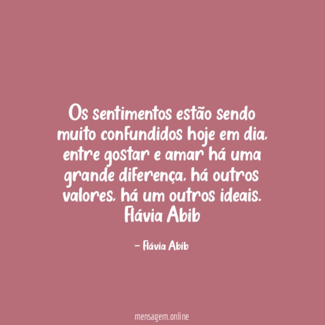 Os sentimentos estão sendo muito confundidos hoje em dia, entre gostar e amar há uma grande diferença, há outros valores, há um outros ideais.