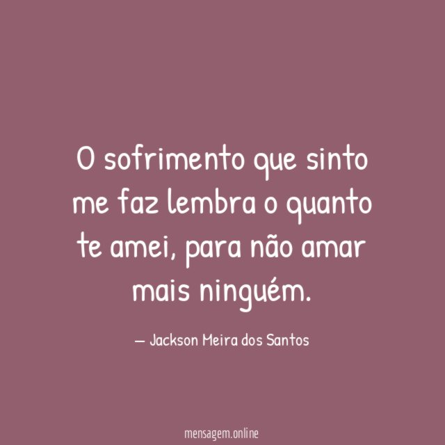 O sofrimento que sinto me faz lembra o quanto te amei