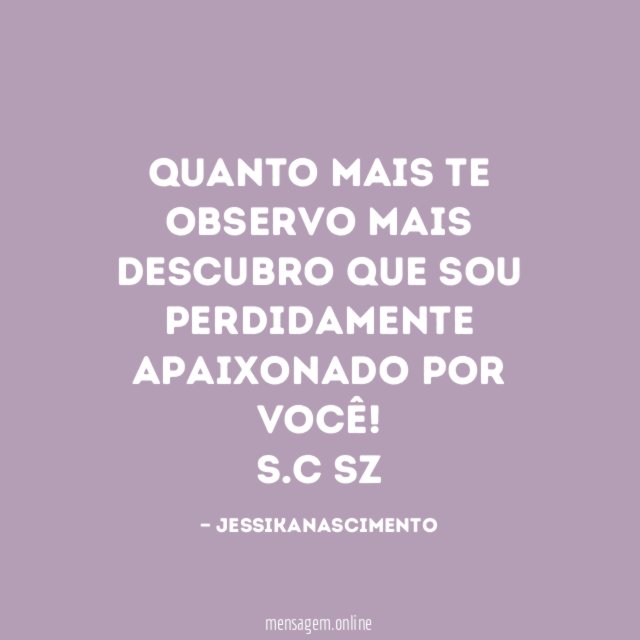 Quanto mais te observo mais descubro que sou perdidamente apaixonado por você